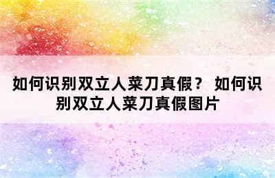 如何识别双立人菜刀真假？ 如何识别双立人菜刀真假图片